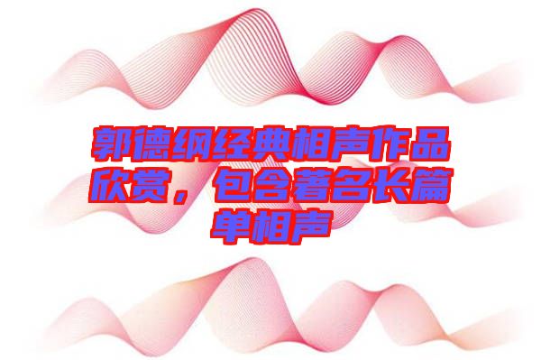 郭德綱經典相聲作品欣賞，包含著名長篇單相聲