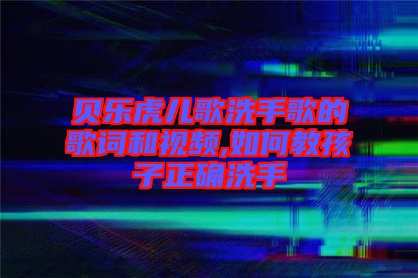 貝樂虎兒歌洗手歌的歌詞和視頻,如何教孩子正確洗手