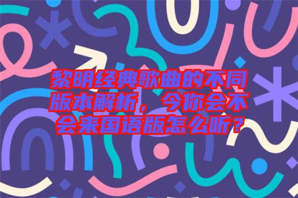 黎明經(jīng)典歌曲的不同版本解析，今你會(huì)不會(huì)來(lái)國(guó)語(yǔ)版怎么聽(tīng)？