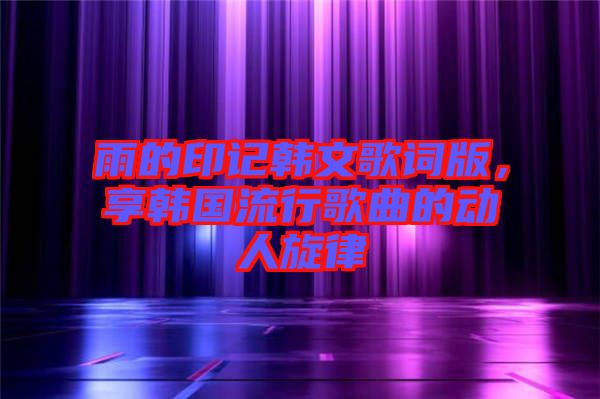 雨的印記韓文歌詞版，享韓國(guó)流行歌曲的動(dòng)人旋律