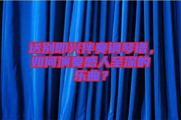 送別即興伴奏鋼琴譜，如何演奏感人至深的樂(lè)曲？