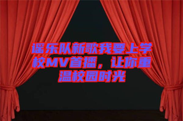 謠樂隊(duì)新歌我要上學(xué)校MV首播，讓你重溫校園時(shí)光