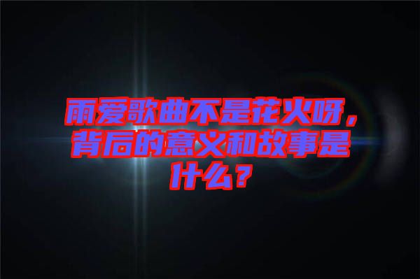 雨愛歌曲不是花火呀，背后的意義和故事是什么？