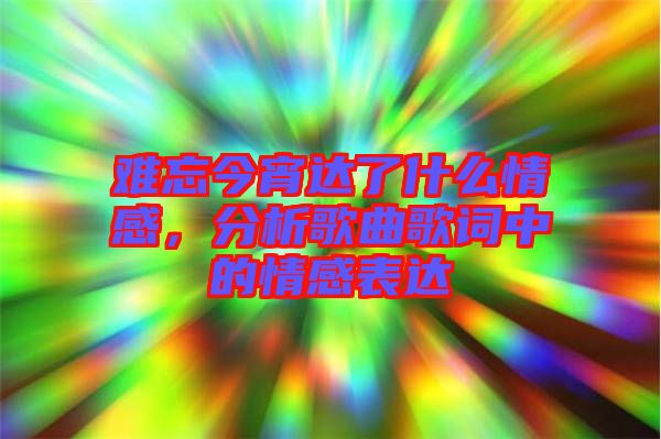 難忘今宵達了什么情感，分析歌曲歌詞中的情感表達