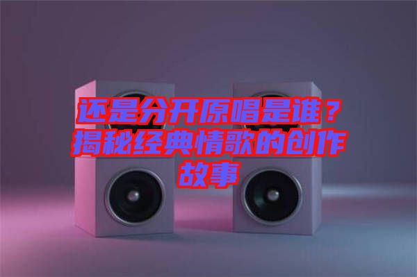 還是分開原唱是誰？揭秘經典情歌的創作故事