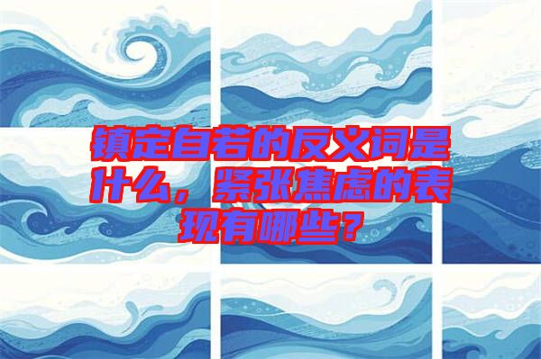 鎮(zhèn)定自若的反義詞是什么，緊張焦慮的表現(xiàn)有哪些？