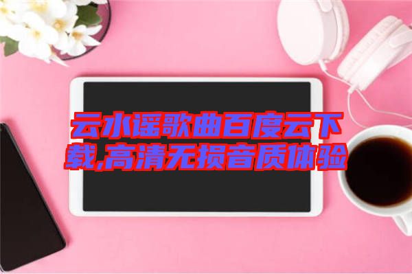 云水謠歌曲百度云下載,高清無損音質(zhì)體驗(yàn)