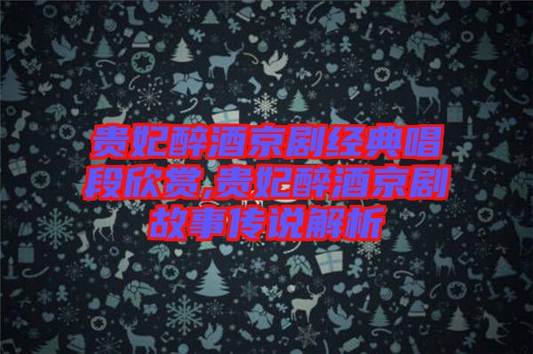 貴妃醉酒京劇經典唱段欣賞,貴妃醉酒京劇故事傳說解析