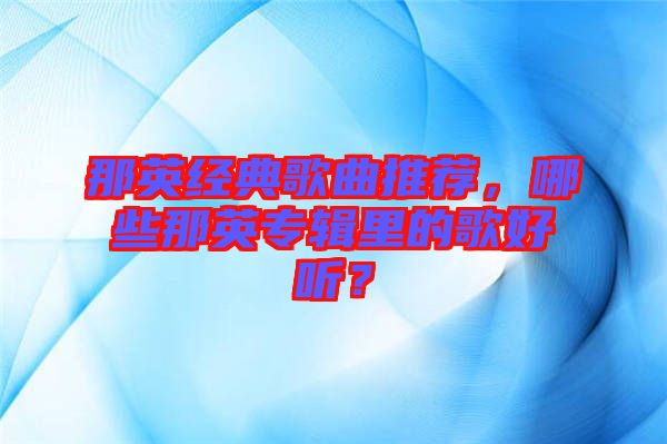 那英經典歌曲推薦，哪些那英專輯里的歌好聽？