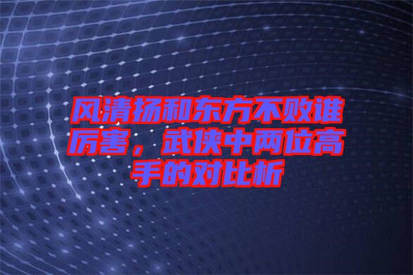 風(fēng)清揚和東方不敗誰厲害，武俠中兩位高手的對比析