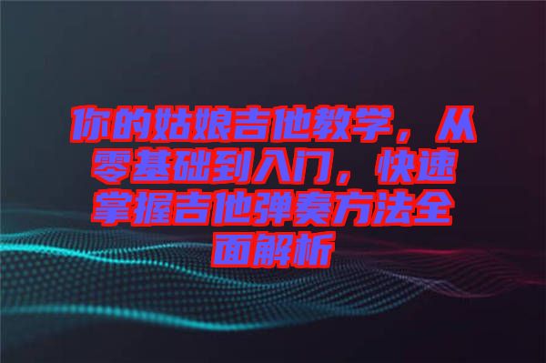 你的姑娘吉他教學，從零基礎到入門，快速掌握吉他彈奏方法全面解析