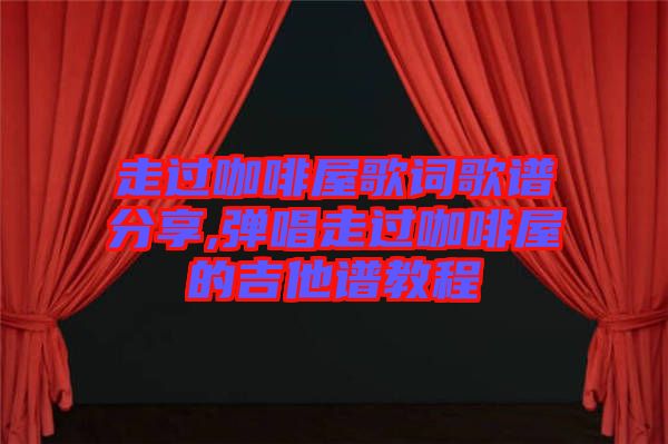 走過咖啡屋歌詞歌譜分享,彈唱走過咖啡屋的吉他譜教程