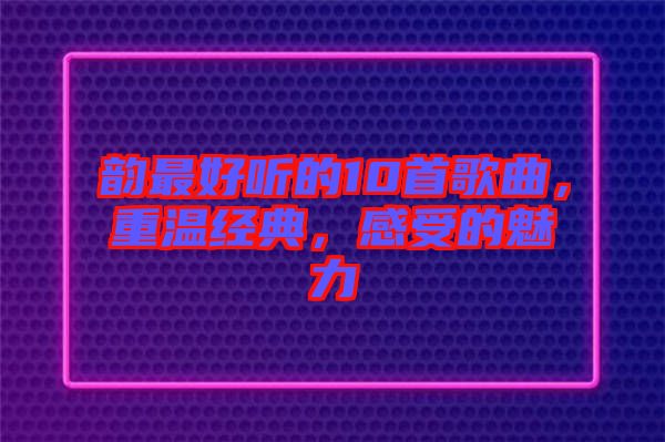 韻最好聽的10首歌曲，重溫經(jīng)典，感受的魅力