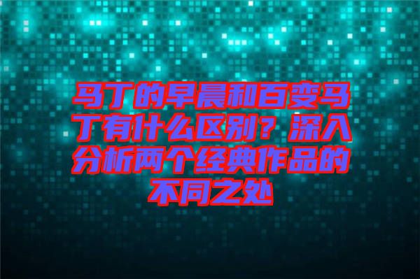 馬丁的早晨和百變馬丁有什么區別？深入分析兩個經典作品的不同之處