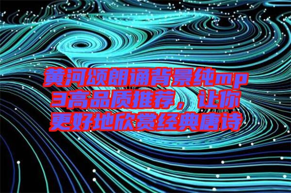 黃河頌朗誦背景純mp3高品質(zhì)推薦，讓你更好地欣賞經(jīng)典唐詩(shī)