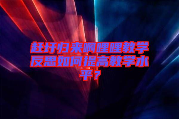 趕圩歸來啊哩哩教學反思如何提高教學水平？