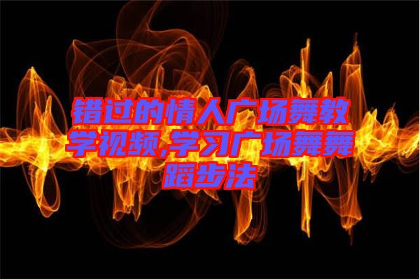 錯過的情人廣場舞教學(xué)視頻,學(xué)習(xí)廣場舞舞蹈步法