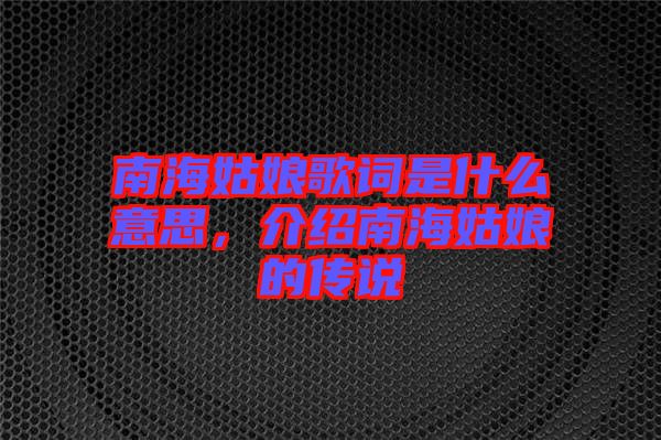 南海姑娘歌詞是什么意思，介紹南海姑娘的傳說