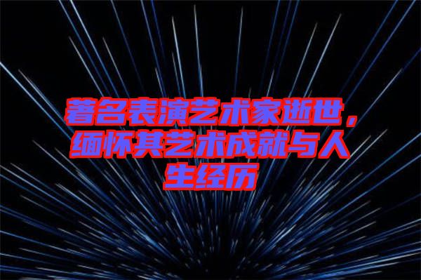 著名表演藝術家逝世，緬懷其藝術成就與人生經歷