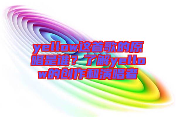 yellow這首歌的原唱是誰？了解yellow的創作和演唱者