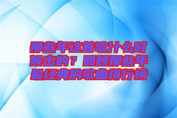 那些年這首歌什么時候出的？回顧那些年最經典的歌曲排行榜