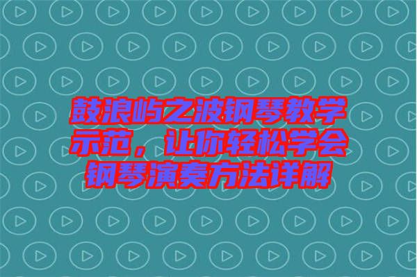 鼓浪嶼之波鋼琴教學示范，讓你輕松學會鋼琴演奏方法詳解