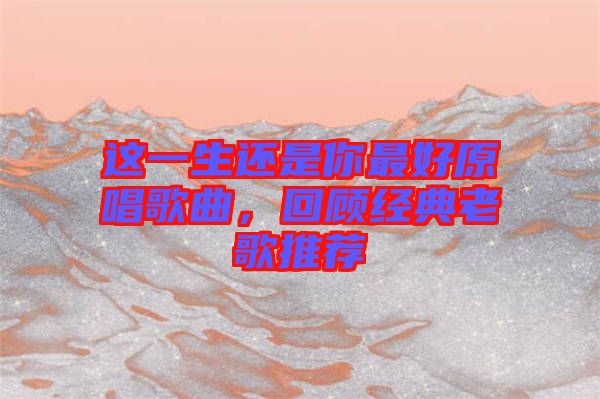 這一生還是你最好原唱歌曲，回顧經典老歌推薦