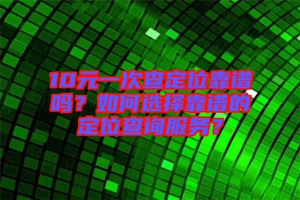 10元一次查定位靠譜嗎？如何選擇靠譜的定位查詢服務？