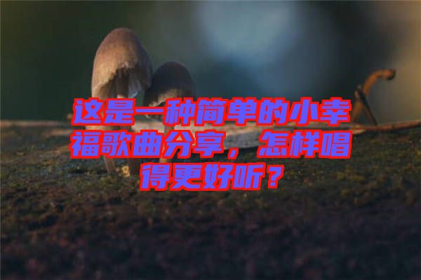 這是一種簡(jiǎn)單的小幸福歌曲分享，怎樣唱得更好聽(tīng)？