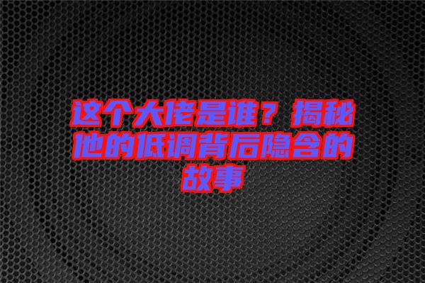 這個大佬是誰？揭秘他的低調背后隱含的故事