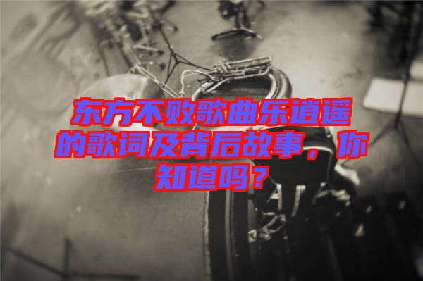 東方不敗歌曲樂逍遙的歌詞及背后故事，你知道嗎？