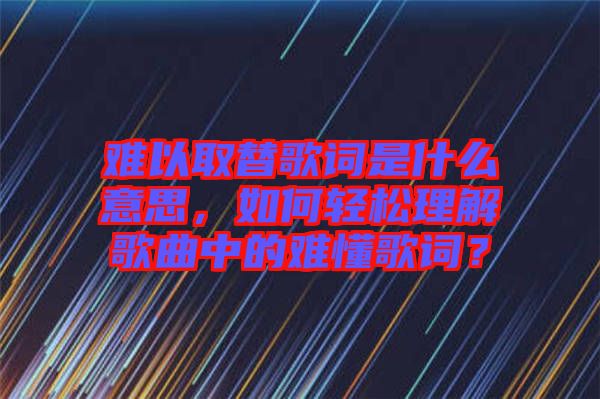 難以取替歌詞是什么意思，如何輕松理解歌曲中的難懂歌詞？