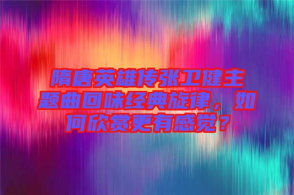 隋唐英雄傳張衛(wèi)健主題曲回味經(jīng)典旋律，如何欣賞更有感覺？