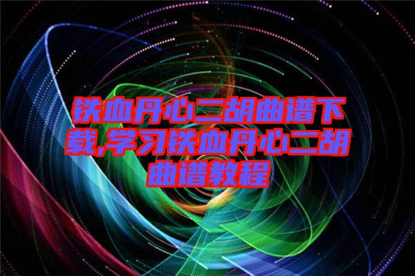 鐵血丹心二胡曲譜下載,學習鐵血丹心二胡曲譜教程