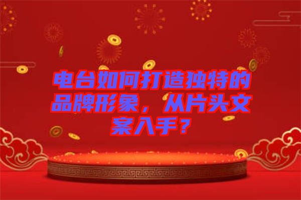 電臺如何打造獨特的品牌形象，從片頭文案入手？