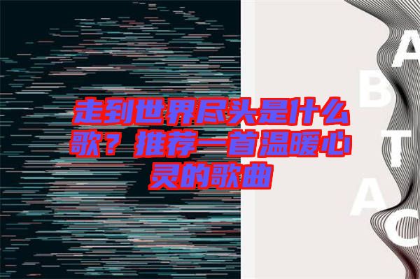 走到世界盡頭是什么歌？推薦一首溫暖心靈的歌曲