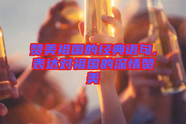 贊美祖國的經典語句,表達對祖國的深情贊美