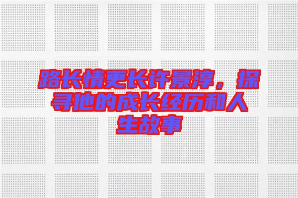 路長情更長許景淳，探尋他的成長經歷和人生故事