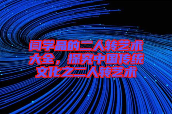 閆學晶的二人轉藝術大全，探究中國傳統文化之二人轉藝術