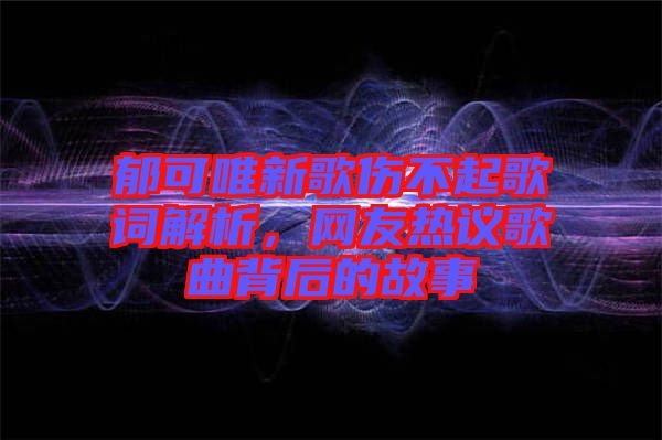 郁可唯新歌傷不起歌詞解析，網(wǎng)友熱議歌曲背后的故事