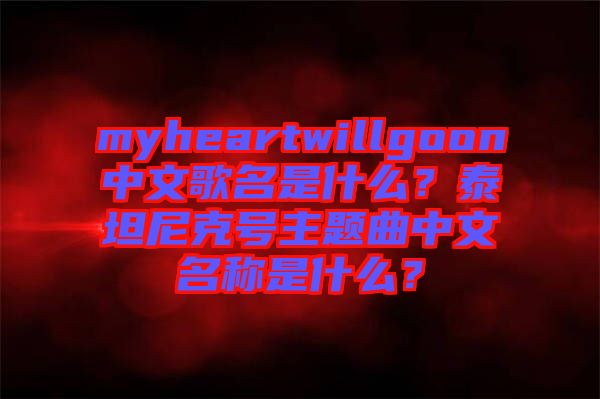 myheartwillgoon中文歌名是什么？泰坦尼克號主題曲中文名稱是什么？