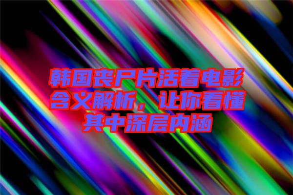 韓國喪尸片活著電影含義解析，讓你看懂其中深層內涵