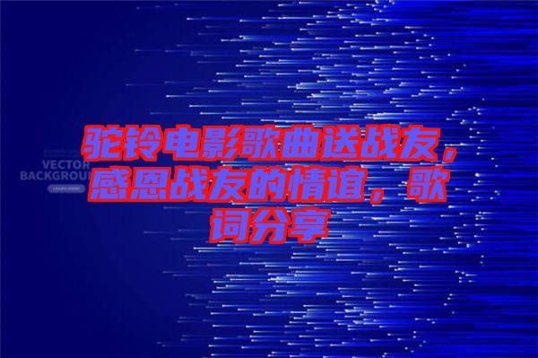 駝鈴電影歌曲送戰友，感恩戰友的情誼，歌詞分享