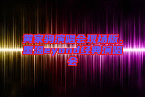 黃家駒演唱會(huì)現(xiàn)場版，重溫eyond經(jīng)典演唱會(huì)