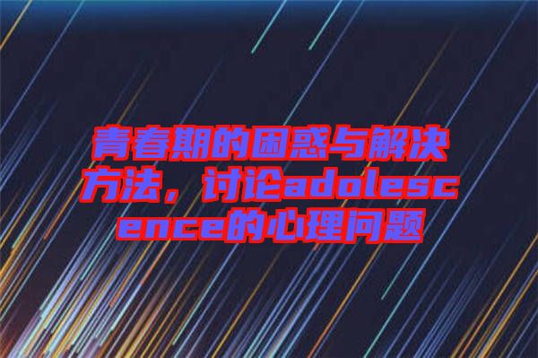 青春期的困惑與解決方法，討論adolescence的心理問題