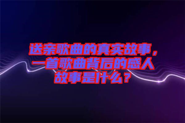 送親歌曲的真實故事，一首歌曲背后的感人故事是什么？