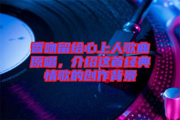 香吻留給心上人歌曲原唱，介紹這首經典情歌的創作背景