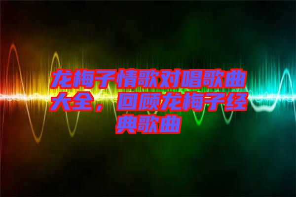 龍梅子情歌對唱歌曲大全，回顧龍梅子經典歌曲