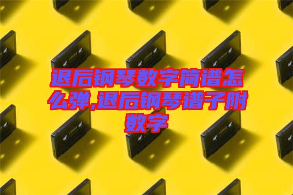 退后鋼琴數字簡譜怎么彈,退后鋼琴譜子附數字