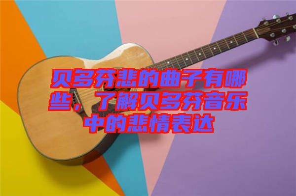 貝多芬悲的曲子有哪些，了解貝多芬音樂中的悲情表達(dá)